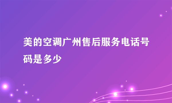 美的空调广州售后服务电话号码是多少