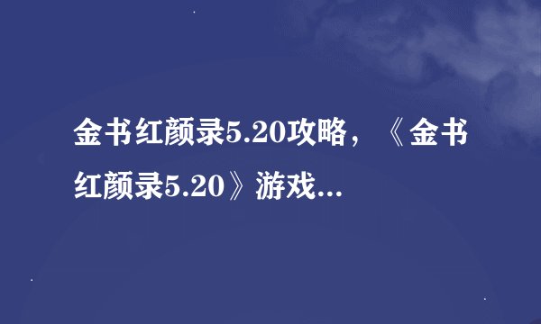 金书红颜录5.20攻略,《金书红颜录5.20》游戏攻略详解