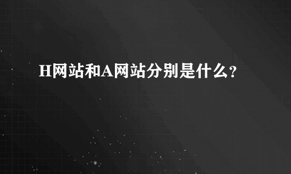 H网站和A网站分别是什么？