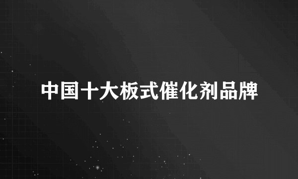 中国十大板式催化剂品牌