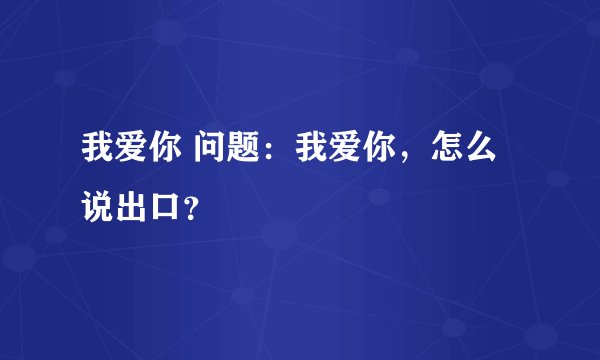 我爱你 问题:我爱你,怎么说出口?