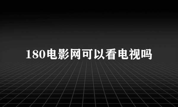 180电影网可以看电视吗