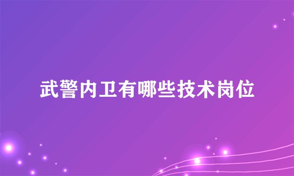 武警内卫有哪些技术岗位