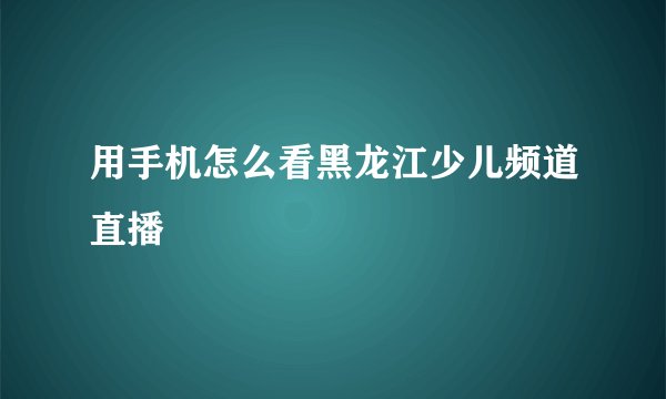 用手机怎么看黑龙江少儿频道直播