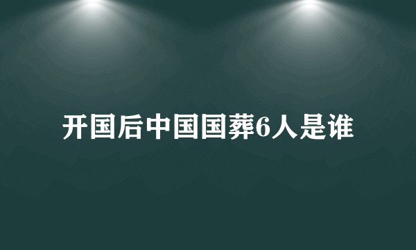 开国后中国国葬6人是谁