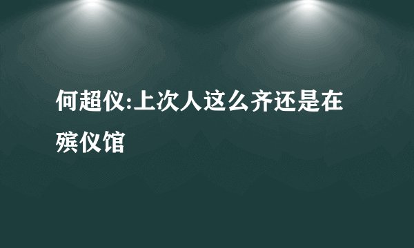 何超仪:上次人这么齐还是在殡仪馆