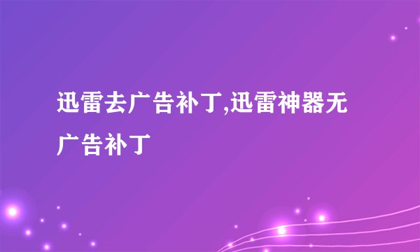 迅雷去广告补丁,迅雷神器无广告补丁