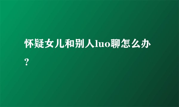 怀疑女儿和别人luo聊怎么办？