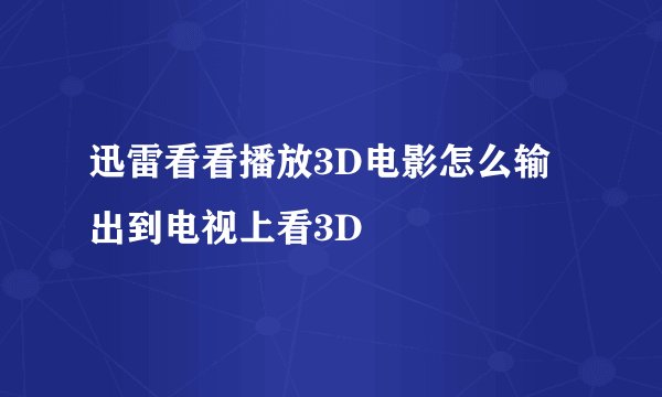 迅雷看看播放3D电影怎么输出到电视上看3D