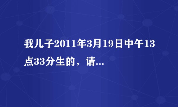 我儿子2011年3月19日中午13点33分生的，请问生辰八字和五行五行缺什么啊？取什么名字好啊？ 谢谢！