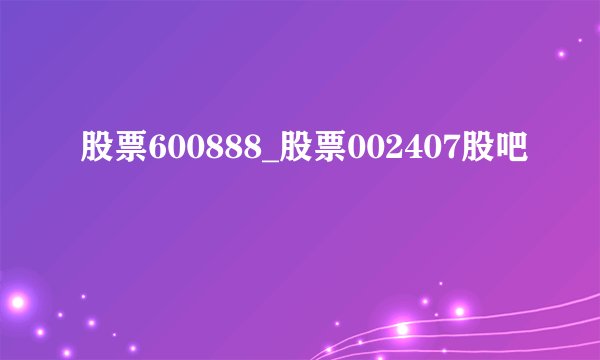 股票600888_股票002407股吧