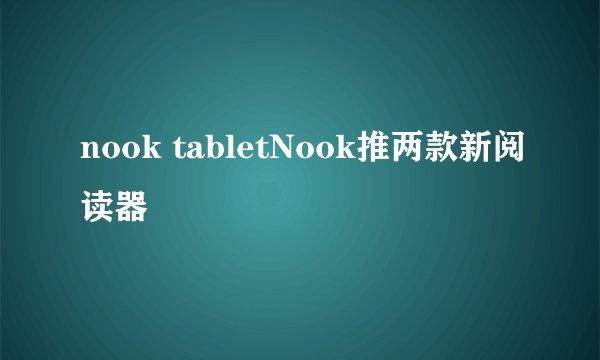 nook tabletNook推两款新阅读器