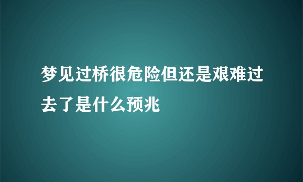 梦见过桥很危险但还是艰难过去了是什么预兆