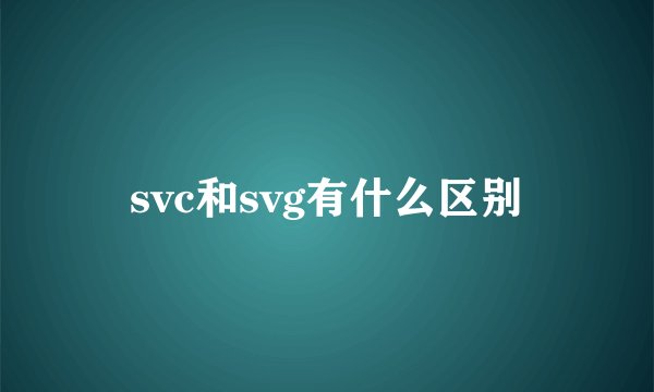 svc和svg有什么区别