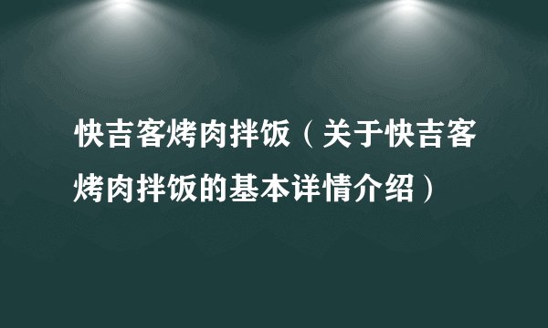 快吉客烤肉拌饭（关于快吉客烤肉拌饭的基本详情介绍）