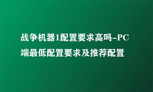 战争机器1配置要求高吗-PC端最低配置要求及推荐配置
