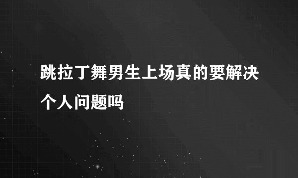 跳拉丁舞男生上场真的要解决个人问题吗