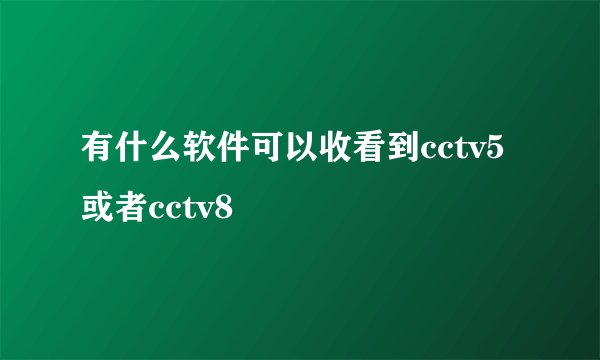 有什么软件可以收看到cctv5或者cctv8