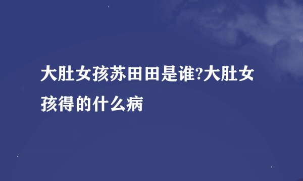 大肚女孩苏田田是谁?大肚女孩得的什么病
