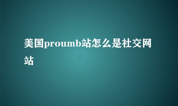 美国proumb站怎么是社交网站