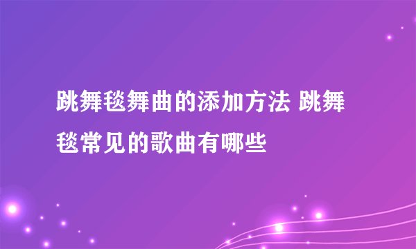跳舞毯舞曲的添加方法 跳舞毯常见的歌曲有哪些