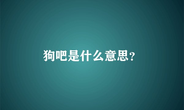 狗吧是什么意思？