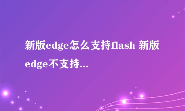 新版edge怎么支持flash 新版edge不支持flash问题解析