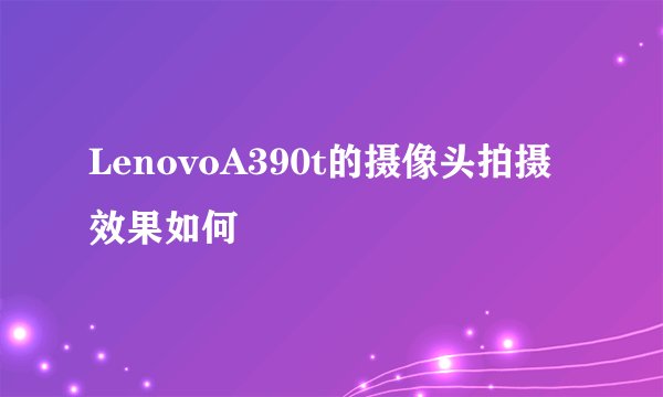 LenovoA390t的摄像头拍摄效果如何