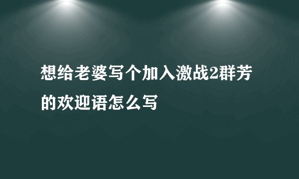 想给老婆写个加入激战2群芳的欢迎语怎么写