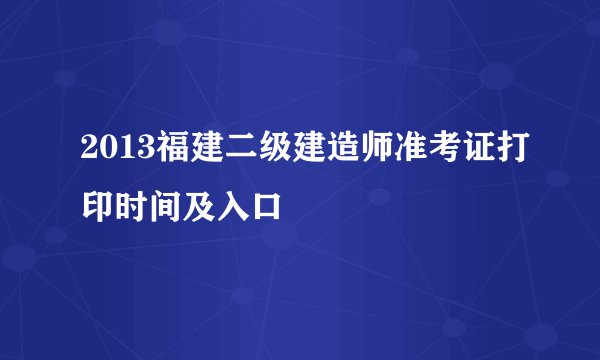 2013福建二级建造师准考证打印时间及入口