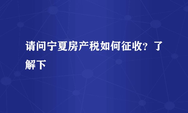 请问宁夏房产税如何征收?了解下