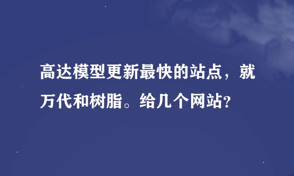 高达模型更新最快的站点，就万代和树脂。给几个网站？
