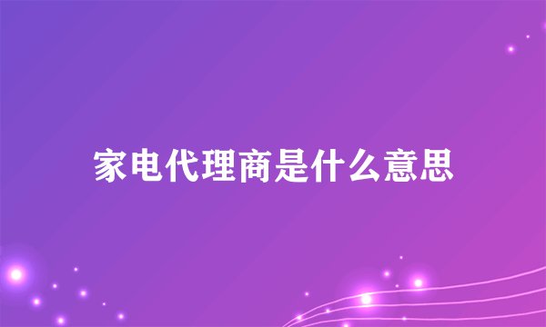 家电代理商是什么意思