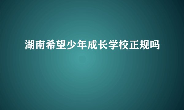 湖南希望少年成长学校正规吗