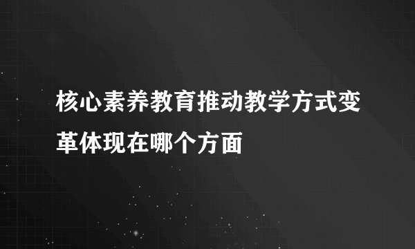 核心素养教育推动教学方式变革体现在哪个方面
