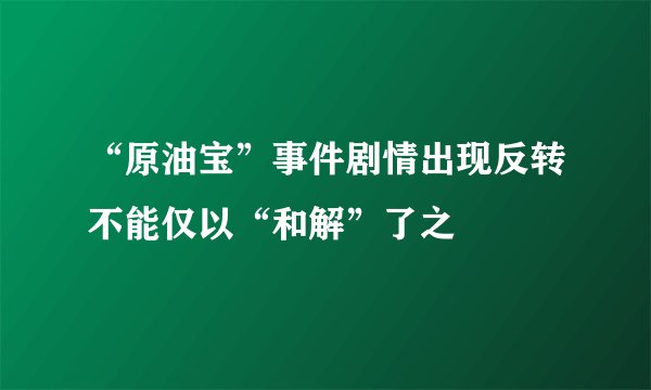 “原油宝”事件剧情出现反转不能仅以“和解”了之