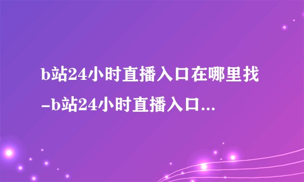 b站24小时直播入口在哪里找-b站24小时直播入口稳定不卡顿
