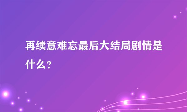 再续意难忘最后大结局剧情是什么？