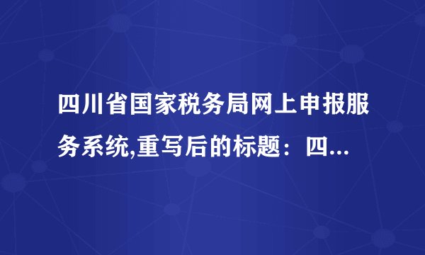 四川省国家税务局网上申报服务系统,重写后的标题：四川国税网上申报服务系统，方便快捷，让您轻松报税
