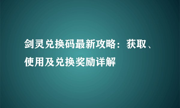 剑灵兑换码最新攻略：获取、使用及兑换奖励详解