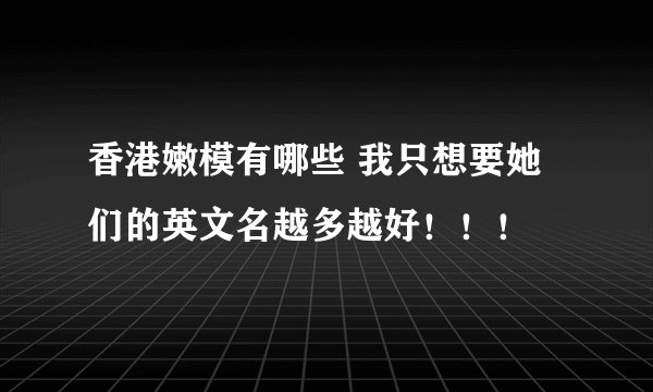 香港嫩模有哪些 我只想要她们的英文名越多越好！！！