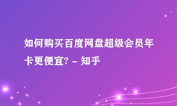 如何购买百度网盘超级会员年卡更便宜? - 知乎