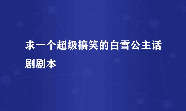 求一个超级搞笑的白雪公主话剧剧本