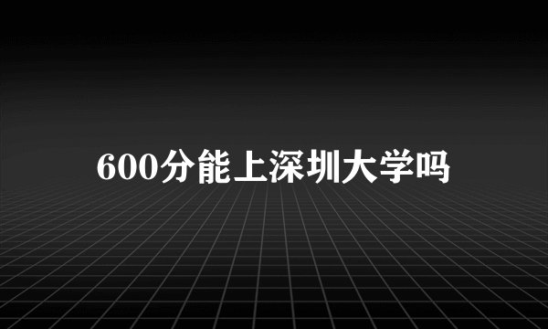 600分能上深圳大学吗