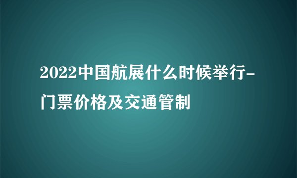 2022中国航展什么时候举行-门票价格及交通管制
