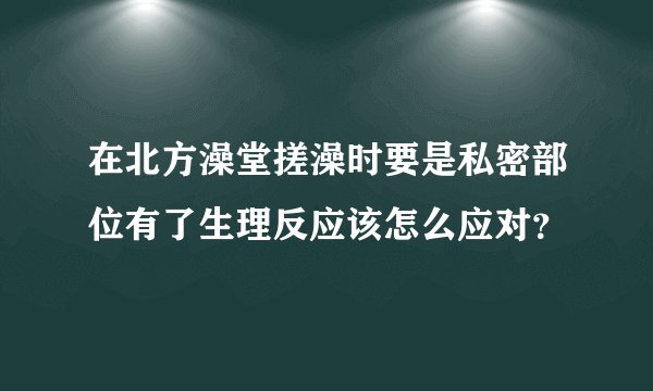 在北方澡堂搓澡时要是私密部位有了生理反应该怎么应对?