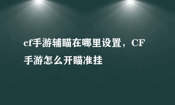 cf手游辅瞄在哪里设置，CF手游怎么开瞄准挂