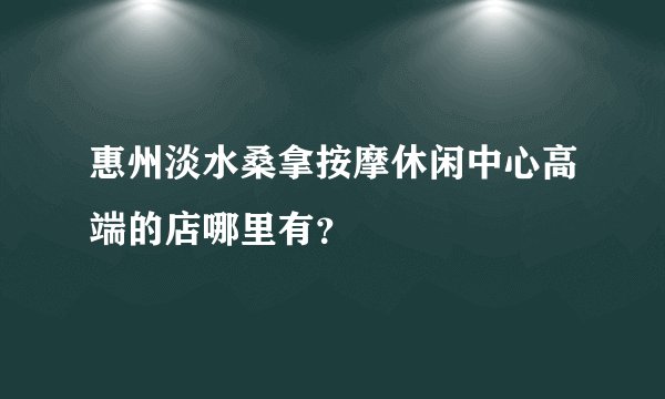 惠州淡水桑拿按摩休闲中心高端的店哪里有？