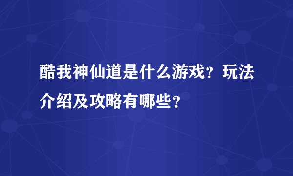 酷我神仙道是什么游戏？玩法介绍及攻略有哪些？