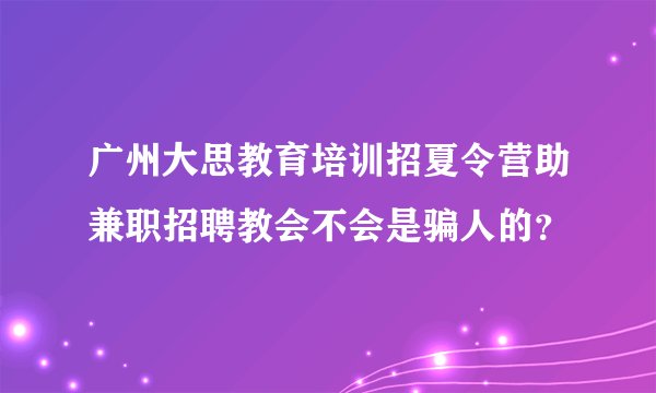 广州大思教育培训招夏令营助兼职招聘教会不会是骗人的？